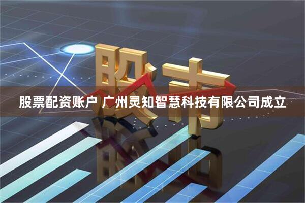 股票配资账户 广州灵知智慧科技有限公司成立