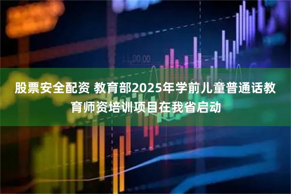 股票安全配资 教育部2025年学前儿童普通话教育师资培训项目在我省启动