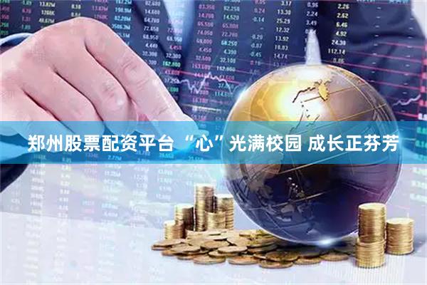 郑州股票配资平台 “心”光满校园 成长正芬芳