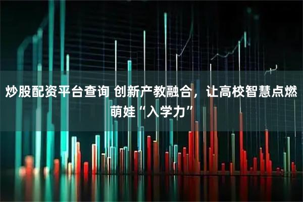 炒股配资平台查询 创新产教融合，让高校智慧点燃萌娃“入学力”