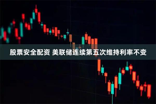 股票安全配资 美联储连续第五次维持利率不变