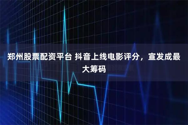 郑州股票配资平台 抖音上线电影评分，宣发成最大筹码