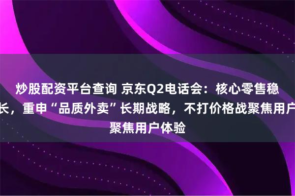 炒股配资平台查询 京东Q2电话会：核心零售稳健增长，重申“品质外卖”长期战略，不打价格战聚焦用户体验