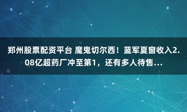 郑州股票配资平台 魔鬼切尔西！蓝军夏窗收入2.08亿超药厂冲至第1，还有多人待售…