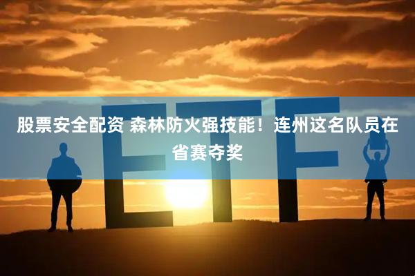 股票安全配资 森林防火强技能！连州这名队员在省赛夺奖