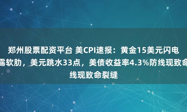 郑州股票配资平台 美CPI速报：黄金15美元闪电战暴露软肋，美元跳水33点，美债收益率4.3%防线现致命裂缝