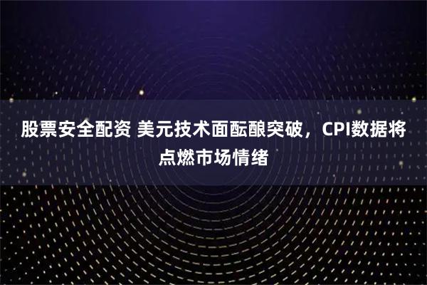 股票安全配资 美元技术面酝酿突破，CPI数据将点燃市场情绪