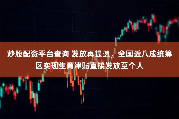 炒股配资平台查询 发放再提速，全国近八成统筹区实现生育津贴直接发放至个人
