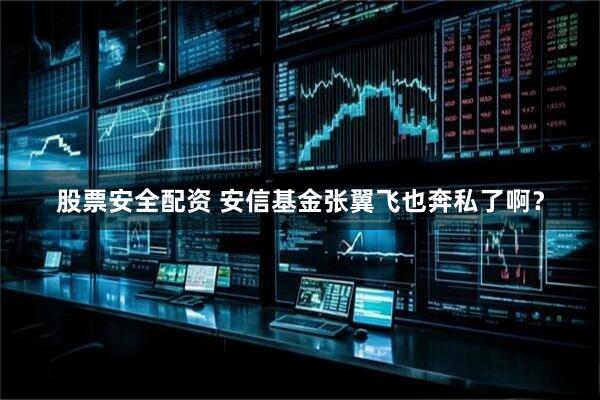 股票安全配资 安信基金张翼飞也奔私了啊？