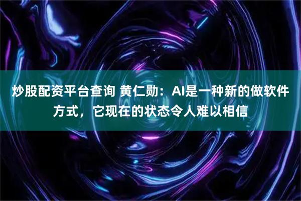 炒股配资平台查询 黄仁勋：AI是一种新的做软件方式，它现在的状态令人难以相信
