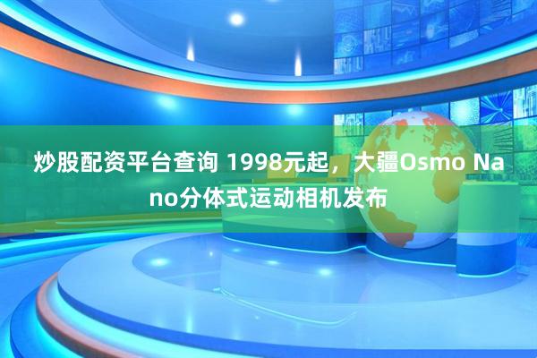 炒股配资平台查询 1998元起，大疆Osmo Nano分体式运动相机发布