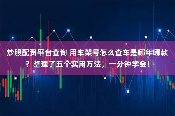 炒股配资平台查询 用车架号怎么查车是哪年哪款？整理了五个实用方法，一分钟学会！