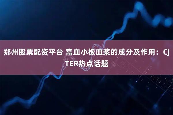 郑州股票配资平台 富血小板血浆的成分及作用：CJTER热点话题