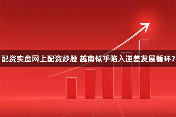 配资实盘网上配资炒股 越南似乎陷入逆差发展循环？