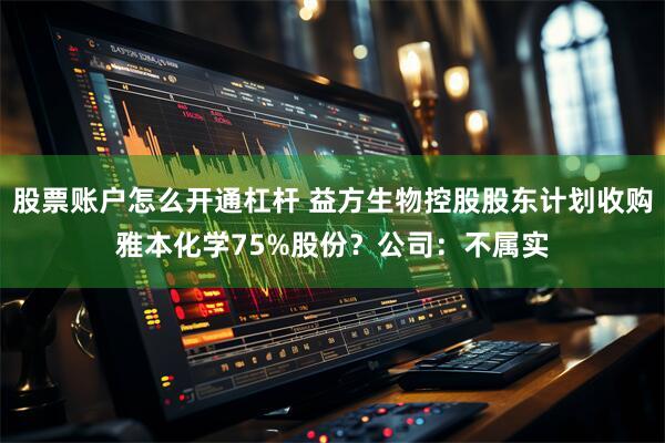 股票账户怎么开通杠杆 益方生物控股股东计划收购雅本化学75%股份？公司：不属实