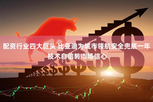 配资行业四大巨头 比亚迪为城市领航安全兜底一年 技术自信转市场信心