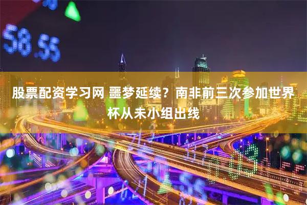 股票配资学习网 噩梦延续？南非前三次参加世界杯从未小组出线