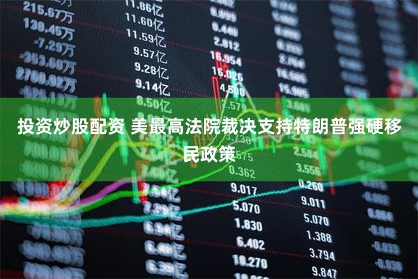 投资炒股配资 美最高法院裁决支持特朗普强硬移民政策