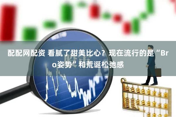 配配网配资 看腻了甜美比心？现在流行的是“Bro姿势”和荒诞松弛感