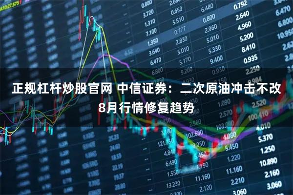 正规杠杆炒股官网 中信证券：二次原油冲击不改8月行情修复趋势