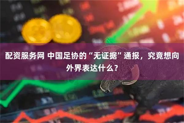 配资服务网 中国足协的“无证据”通报，究竟想向外界表达什么？