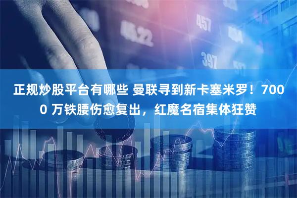 正规炒股平台有哪些 曼联寻到新卡塞米罗！7000 万铁腰伤愈复出，红魔名宿集体狂赞